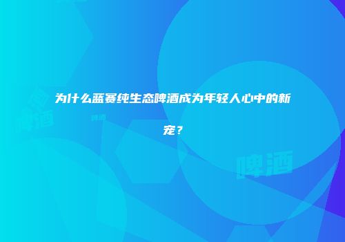 为什么蓝赛纯生态啤酒成为年轻人心中的新宠？