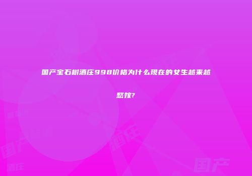 国产宝石树酒庄998价格为什么现在的女生越来越愁嫁?