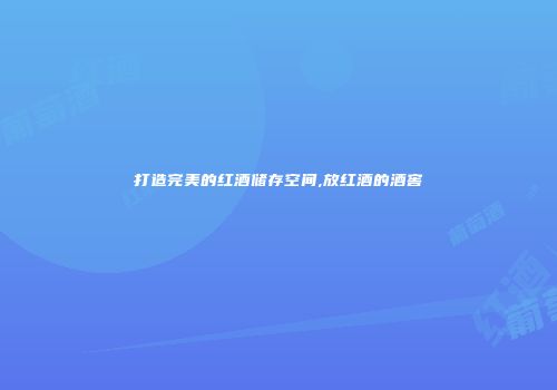 打造完美的红酒储存空间,放红酒的酒窖