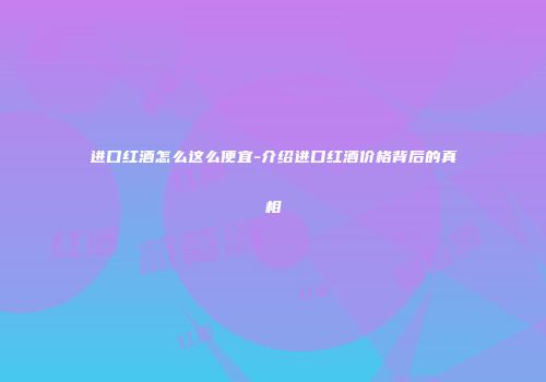 进口红酒怎么这么便宜-介绍进口红酒价格背后的真相