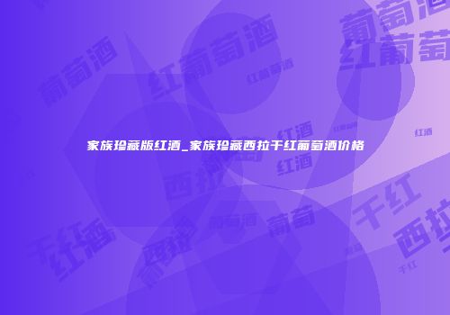 家族珍藏版红酒_家族珍藏西拉干红葡萄酒价格