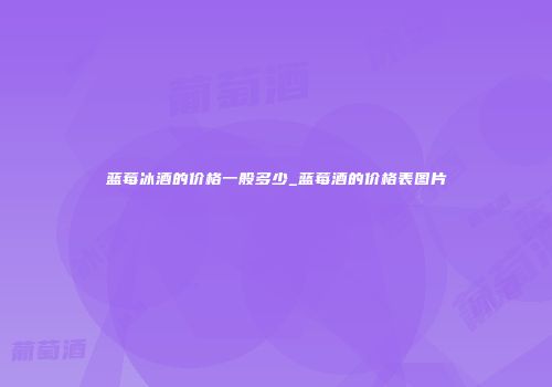 蓝莓冰酒的价格一般多少_蓝莓酒的价格表图片