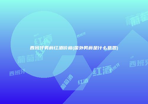 西班牙男爵红酒价格(国外男爵是什么意思)
