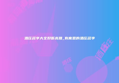 酒庄名字大全好听高雅_有寓意的酒庄名字