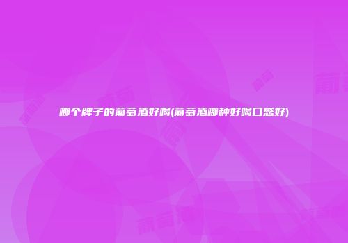 哪个牌子的葡萄酒好喝(葡萄酒哪种好喝口感好)