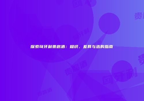 探索匈牙利贵腐酒：知识、差异与选购指南