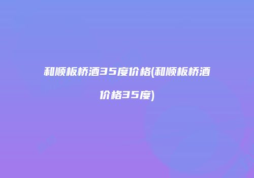 和顺板桥酒35度价格(和顺板桥酒价格35度)