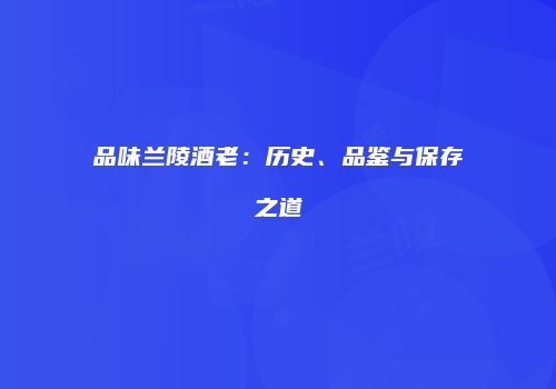 品味兰陵酒老：历史、品鉴与保存之道