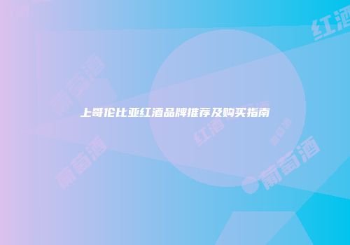 上哥伦比亚红酒品牌推荐及购买指南