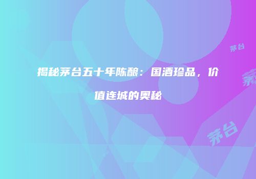 揭秘茅台五十年陈酿：国酒珍品，价值连城的奥秘