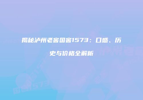 揭秘泸州老窖国窖1573：口感、历史与价格全解析