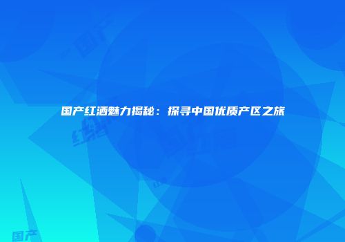 国产红酒魅力揭秘：探寻中国优质产区之旅