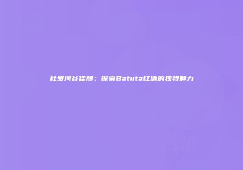 杜罗河谷佳酿：探索Batuta红酒的独特魅力