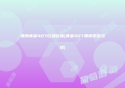 澳洲奔富407红酒价格(奔富407澳洲卖多少钱)
