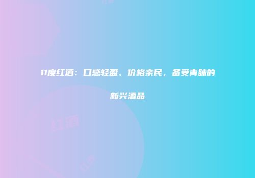 11度红酒：口感轻盈、价格亲民，备受青睐的新兴酒品
