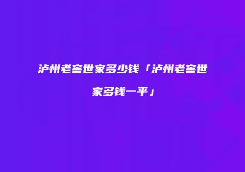 泸州老窖世家多少钱「泸州老窖世家多钱一平」