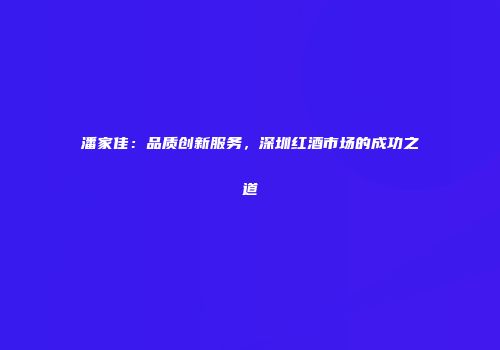 潘家佳：品质创新服务，深圳红酒市场的成功之道