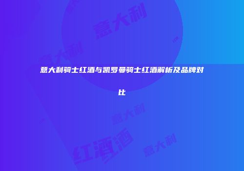 意大利骑士红酒与凯罗曼骑士红酒解析及品牌对比