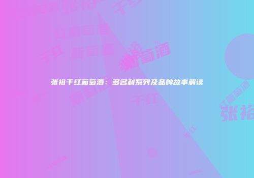 张裕干红葡萄酒：多名利系列及品牌故事解读