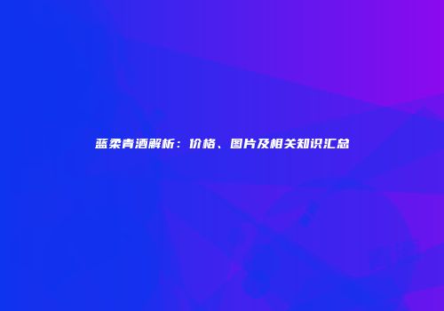 蓝柔青酒解析：价格、图片及相关知识汇总