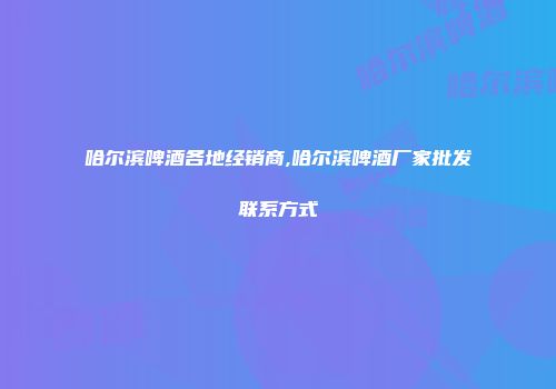 哈尔滨啤酒各地经销商,哈尔滨啤酒厂家批发联系方式