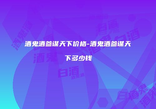 酒鬼酒参谋天下价格-酒鬼酒参谋天下多少钱