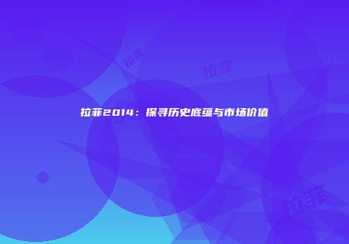 拉菲2014：探寻历史底蕴与市场价值