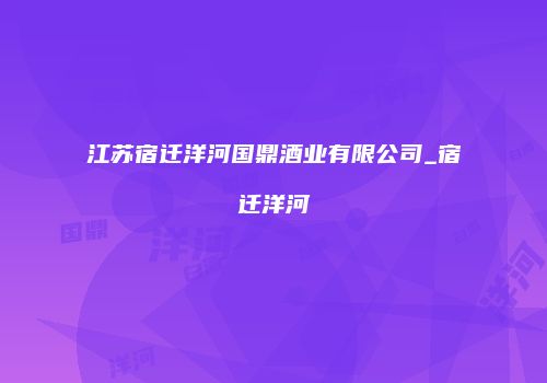 江苏宿迁洋河国鼎酒业有限公司_宿迁洋河