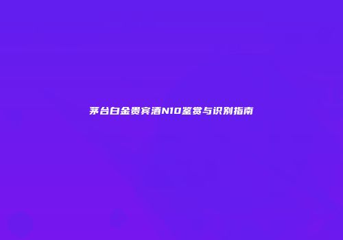 茅台白金贵宾酒N10鉴赏与识别指南