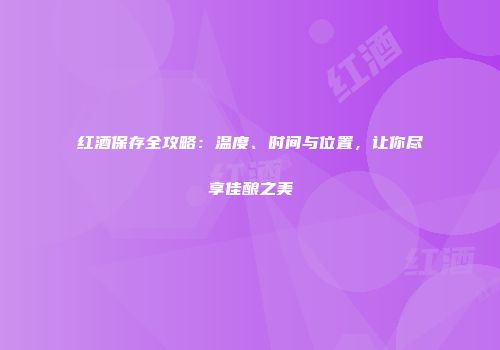 红酒保存全攻略：温度、时间与位置，让你尽享佳酿之美