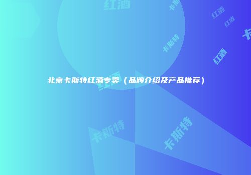 北京卡斯特红酒专卖（品牌介绍及产品推荐）