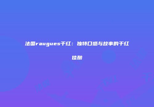 法国raugues干红：独特口感与故事的干红佳酿