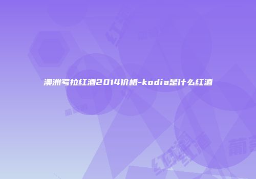 澳洲考拉红酒2014价格-kodia是什么红酒