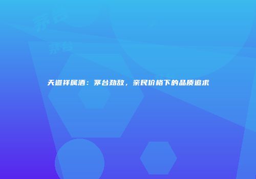 天道祥属酒：茅台劲敌，亲民价格下的品质追求