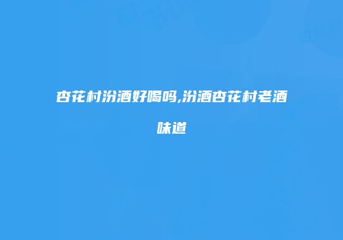 杏花村汾酒好喝吗,汾酒杏花村老酒味道