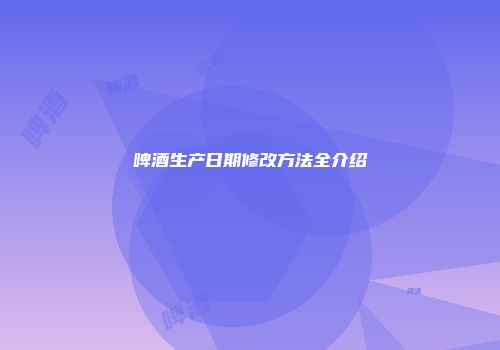 啤酒生产日期修改方法全介绍