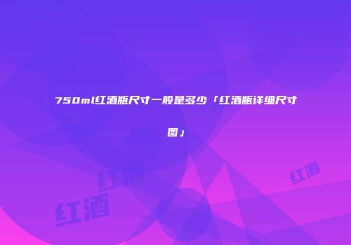 750ml红酒瓶尺寸一般是多少「红酒瓶详细尺寸图」