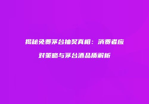 揭秘免费茅台抽奖真相：消费者应对策略与茅台酒品质解析