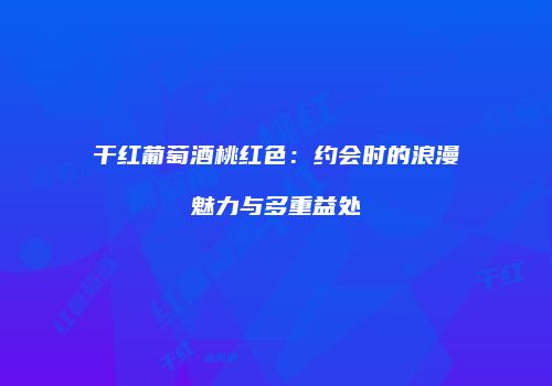 干红葡萄酒桃红色：约会时的浪漫魅力与多重益处