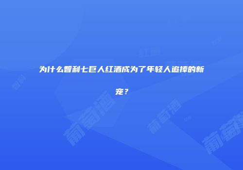 为什么智利七巨人红酒成为了年轻人追捧的新宠？