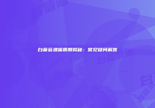 白葡萄酒保质期揭秘：常见疑问解答