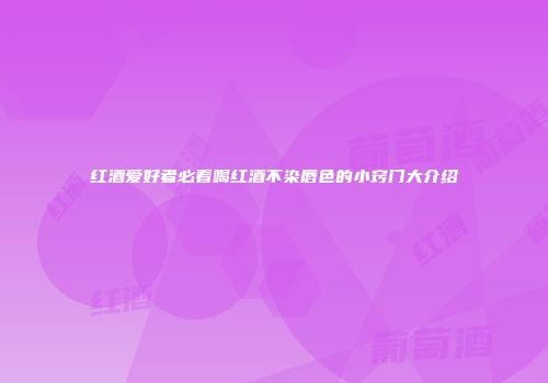 红酒爱好者必看喝红酒不染唇色的小窍门大介绍