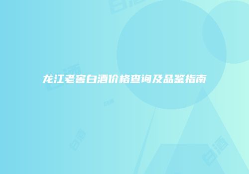 龙江老窖白酒价格查询及品鉴指南