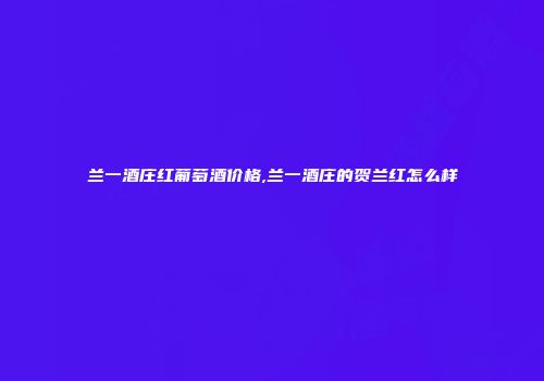 兰一酒庄红葡萄酒价格,兰一酒庄的贺兰红怎么样