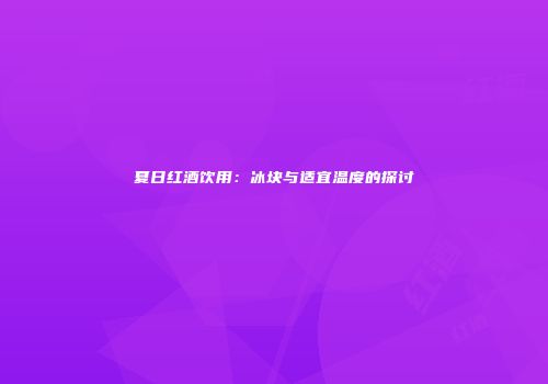 夏日红酒饮用：冰块与适宜温度的探讨