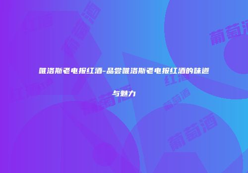 唯洛斯老电报红酒-品尝唯洛斯老电报红酒的味道与魅力