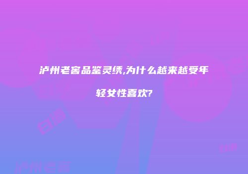泸州老窖品鉴灵绣,为什么越来越受年轻女性喜欢?