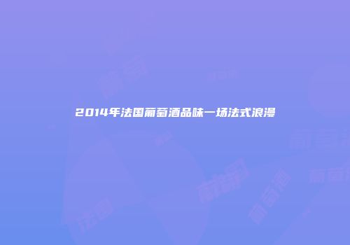2014年法国葡萄酒品味一场法式浪漫