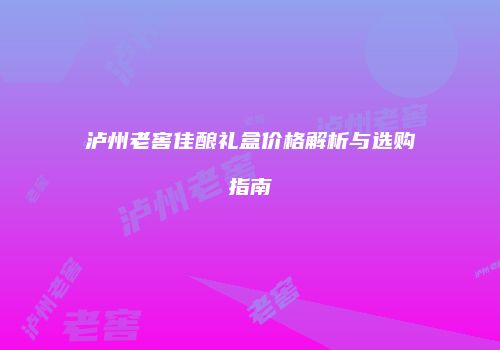泸州老窖佳酿礼盒价格解析与选购指南
