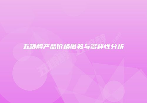 五粮醇产品价格概览与多样性分析